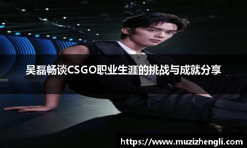 吴磊畅谈CSGO职业生涯的挑战与成就分享