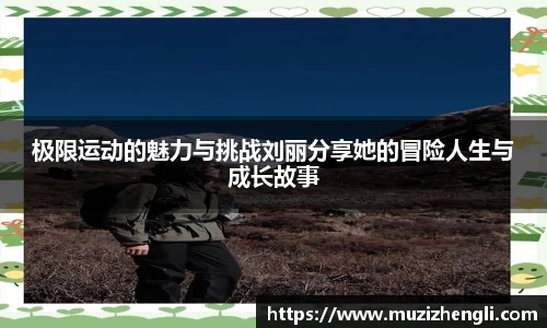 极限运动的魅力与挑战刘丽分享她的冒险人生与成长故事